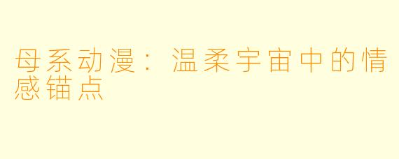 母系动漫:温柔宇宙中的情感锚点