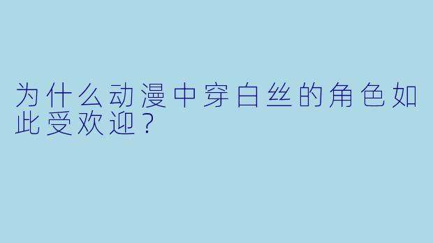 为什么动漫中穿白丝的角色如此受欢迎?