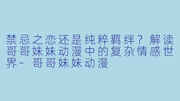 禁忌之恋还是纯粹羁绊?解读哥哥妹妹动漫中的复杂情感世界-哥哥妹妹动漫