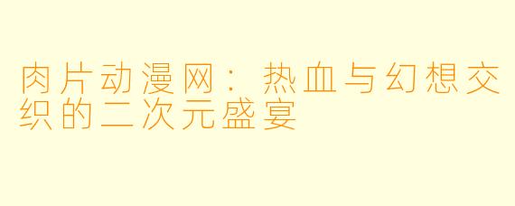 肉片动漫网：热血与幻想交织的二次元盛宴