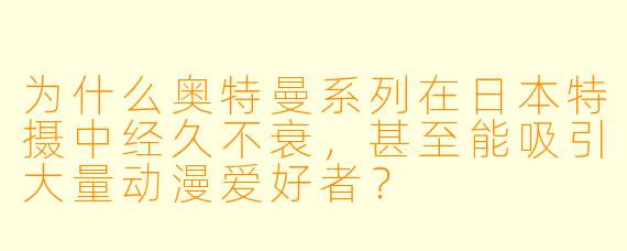 为什么奥特曼系列在日本特摄中经久不衰，甚至能吸引大量动漫爱好者？