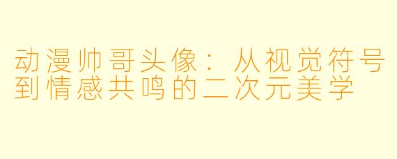 动漫帅哥头像:从视觉符号到情感共鸣的二次元美学