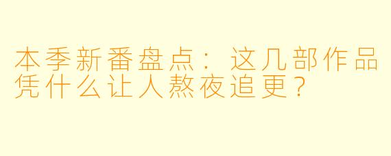 本季新番盘点:这几部作品凭什么让人熬夜追更?