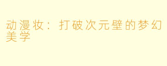 动漫妆:打破次元壁的梦幻美学