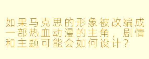 如果马克思的形象被改编成一部热血动漫的主角，剧情和主题可能会如何设计？