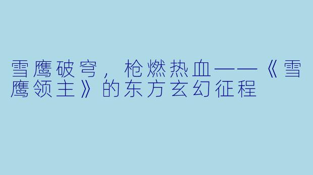 雪鹰破穹，枪燃热血——《雪鹰领主》的东方玄幻征程