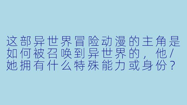 这部异世界冒险动漫的主角是如何被召唤到异世界的，他/她拥有什么特殊能力或身份？