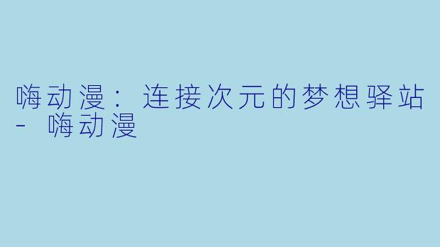 嗨动漫：连接次元的梦想驿站-嗨动漫