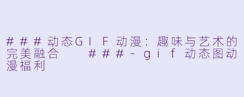 ###动态GIF动漫:趣味与艺术的完美融合
###-gif动态图动漫福利