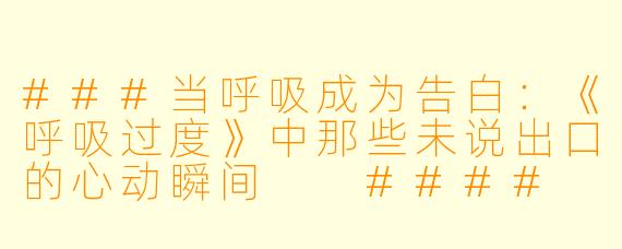 ###当呼吸成为告白:《呼吸过度》中那些未说出口的心动瞬间
####