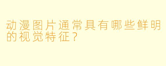 动漫图片通常具有哪些鲜明的视觉特征？
