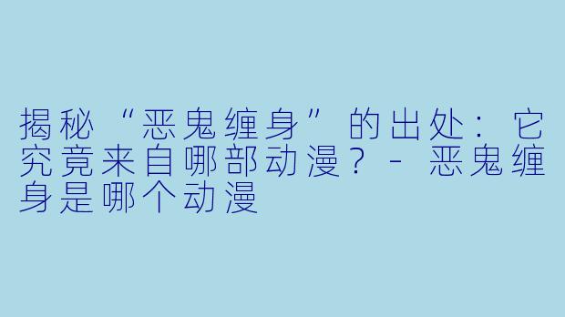揭秘“恶鬼缠身”的出处:它究竟来自哪部动漫?-恶鬼缠身是哪个动漫