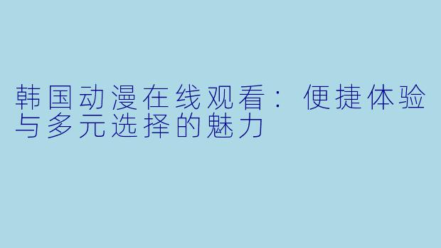 韩国动漫在线观看:便捷体验与多元选择的魅力