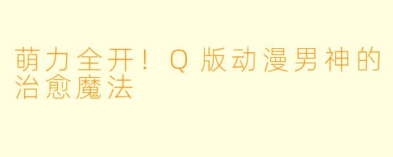 萌力全开！Q版动漫男神的治愈魔法