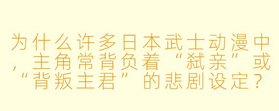 为什么许多日本武士动漫中,主角常背负着“弑亲”或“背叛主君”的悲剧设定?