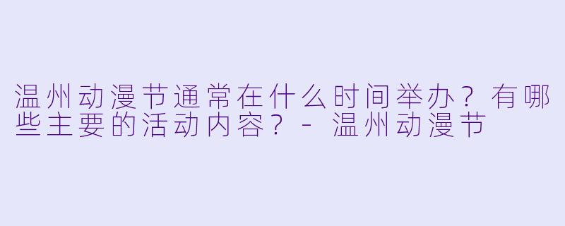 温州动漫节通常在什么时间举办?有哪些主要的活动内容?-温州动漫节