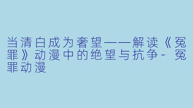 当清白成为奢望——解读《冤罪》动漫中的绝望与抗争-冤罪动漫