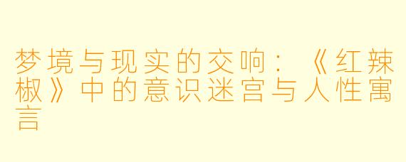 梦境与现实的交响：《红辣椒》中的意识迷宫与人性寓言