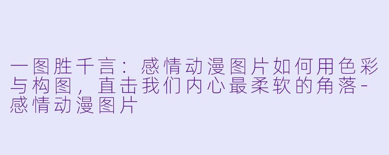 一图胜千言：感情动漫图片如何用色彩与构图，直击我们内心最柔软的角落-感情动漫图片