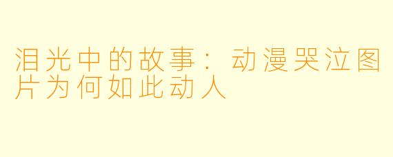 泪光中的故事：动漫哭泣图片为何如此动人