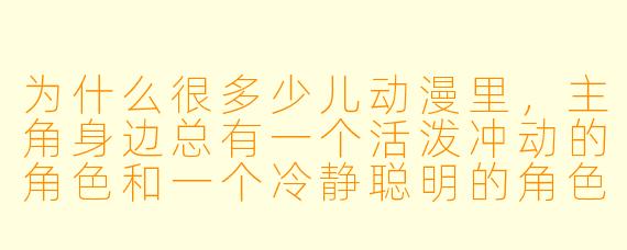 为什么很多少儿动漫里,主角身边总有一个活泼冲动的角色和一个冷静聪明的角色?