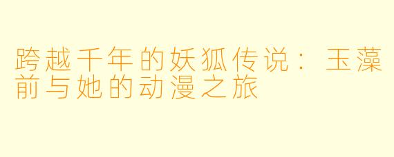 跨越千年的妖狐传说：玉藻前与她的动漫之旅