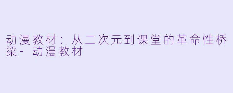 动漫教材：从二次元到课堂的革命性桥梁-动漫教材