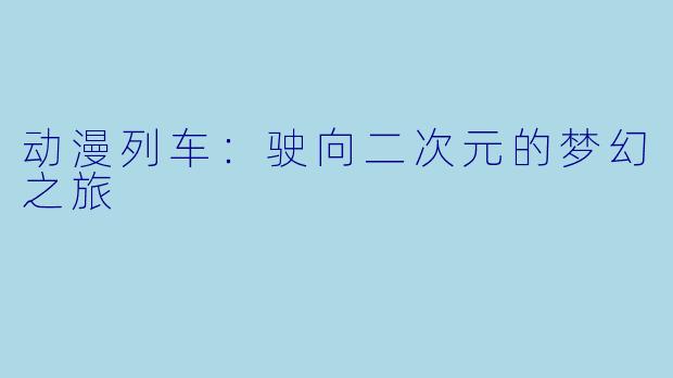 动漫列车：驶向二次元的梦幻之旅