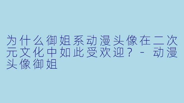 为什么御姐系动漫头像在二次元文化中如此受欢迎？