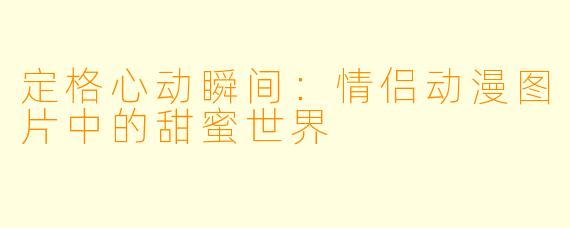 定格心动瞬间:情侣动漫图片中的甜蜜世界