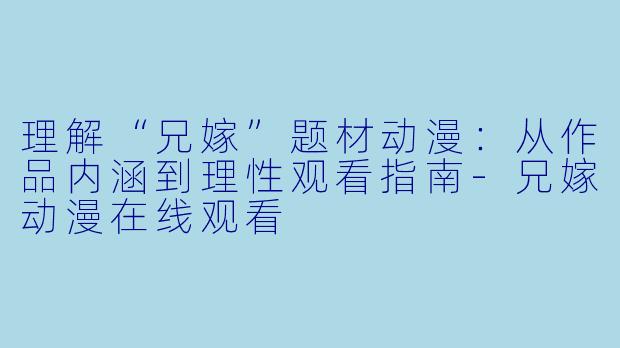 理解“兄嫁”题材动漫：从作品内涵到理性观看指南-兄嫁动漫在线观看
