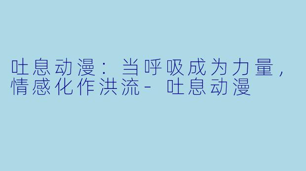 吐息动漫：当呼吸成为力量，情感化作洪流-吐息动漫