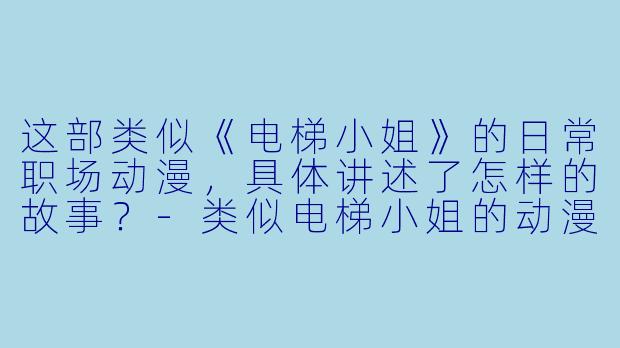 这部类似《电梯小姐》的日常职场动漫,具体讲述了怎样的故事?-类似电梯小姐的动漫