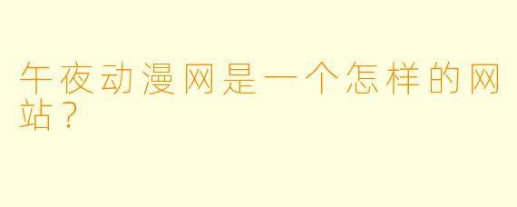 午夜动漫网是一个怎样的网站?