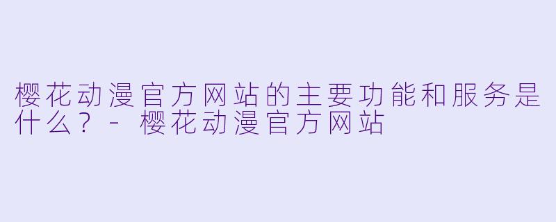 樱花动漫官方网站的主要功能和服务是什么？