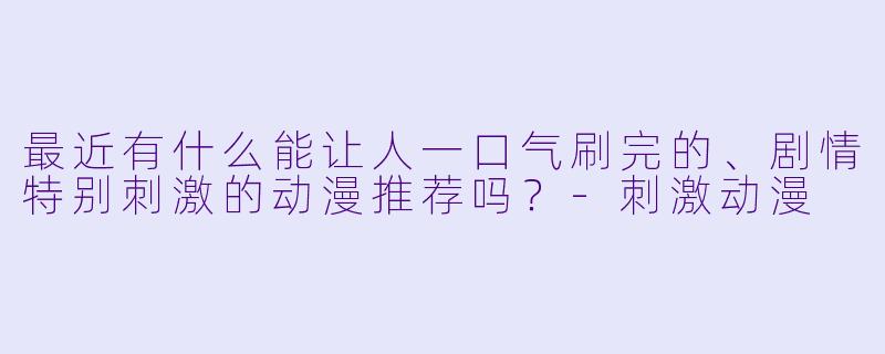 最近有什么能让人一口气刷完的、剧情特别刺激的动漫推荐吗？-刺激动漫