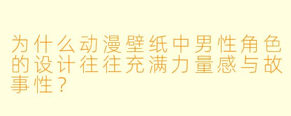 为什么动漫壁纸中男性角色的设计往往充满力量感与故事性？