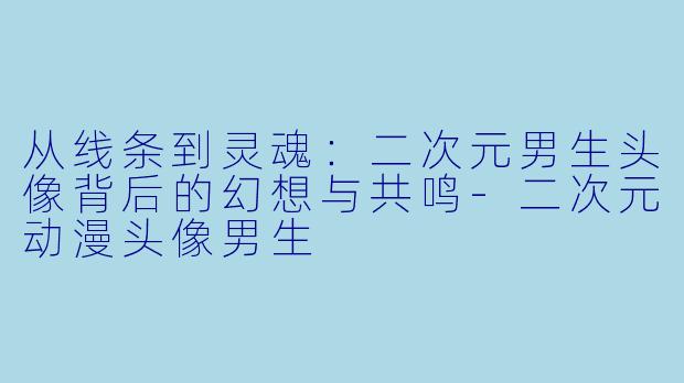 从线条到灵魂：二次元男生头像背后的幻想与共鸣