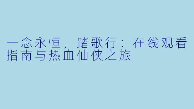 一念永恒，踏歌行：在线观看指南与热血仙侠之旅
