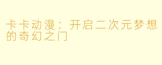 卡卡动漫：开启二次元梦想的奇幻之门