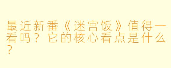 最近新番《迷宫饭》值得一看吗？它的核心看点是什么？