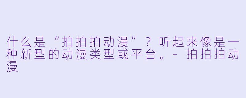 什么是“拍拍拍动漫”?听起来像是一种新型的动漫类型或平台。-拍拍拍动漫