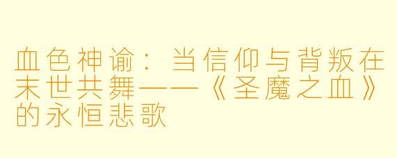 血色神谕：当信仰与背叛在末世共舞——《圣魔之血》的永恒悲歌