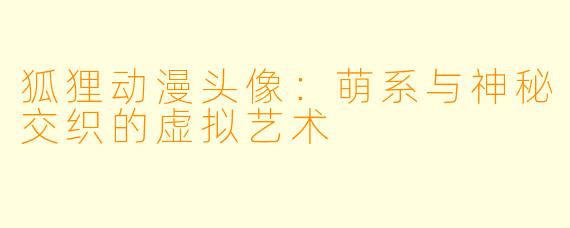 狐狸动漫头像：萌系与神秘交织的虚拟艺术