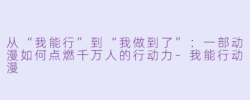 从“我能行”到“我做到了”：一部动漫如何点燃千万人的行动力-我能行动漫