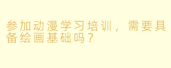 参加动漫学习培训,需要具备绘画基础吗?