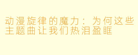 动漫旋律的魔力：为何这些主题曲让我们热泪盈眶