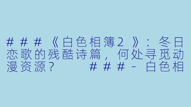 ###《白色相簿2》:冬日恋歌的残酷诗篇,何处寻觅动漫资源?
###-白色相簿2动漫下载