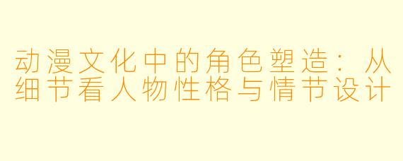 动漫文化中的角色塑造：从细节看人物性格与情节设计