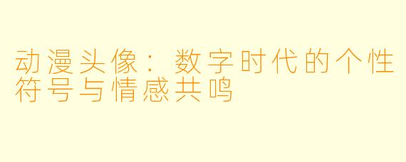 动漫头像：数字时代的个性符号与情感共鸣